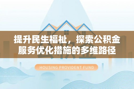 西林提升民生福祉，探索公积金服务优化措施的多维路径