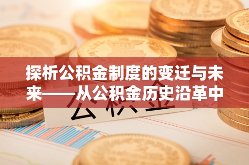 西林探析公积金制度的变迁与未来——从公积金历史沿革中读懂社会福利发展
