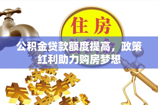 西林公积金贷款额度提高，政策红利助力购房梦想