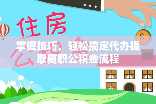 西林掌握技巧，轻松搞定代办提取离职公积金流程