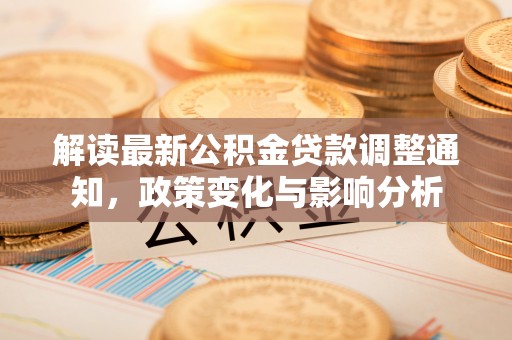 西林解读最新公积金贷款调整通知，政策变化与影响分析