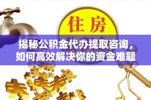 西林揭秘公积金代办提取咨询，如何高效解决你的资金难题