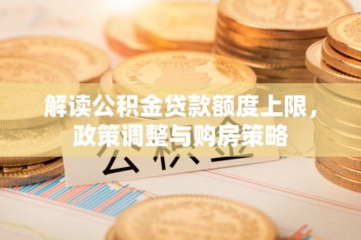 西林解读公积金贷款额度上限，政策调整与购房策略