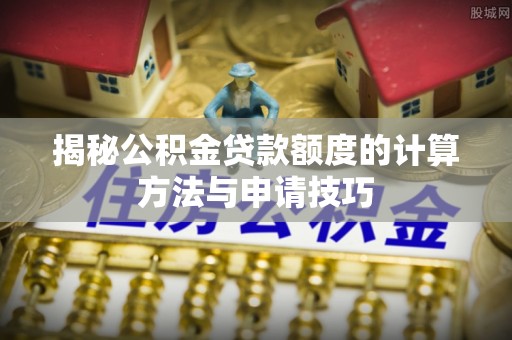 西林揭秘公积金贷款额度的计算方法与申请技巧