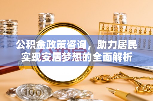 西林公积金政策咨询，助力居民实现安居梦想的全面解析
