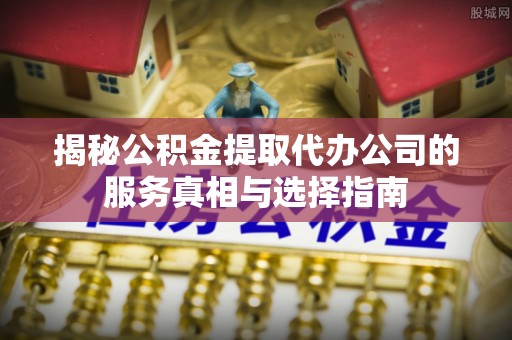 西林揭秘公积金提取代办公司的服务真相与选择指南