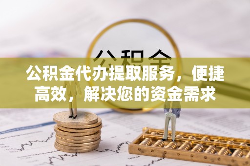 西林公积金代办提取服务，便捷高效，解决您的资金需求