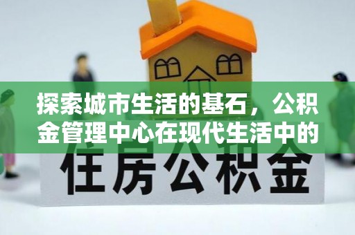 西林探索城市生活的基石，公积金管理中心在现代生活中的重要角色