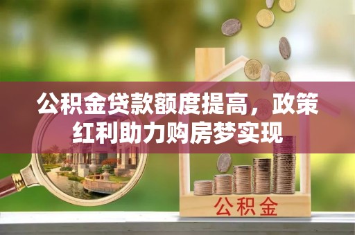 西林公积金贷款额度提高，政策红利助力购房梦实现