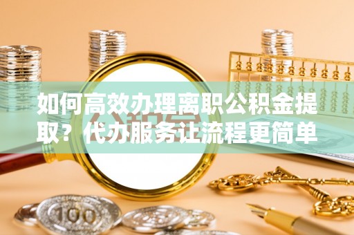西林如何高效办理离职公积金提取？代办服务让流程更简单