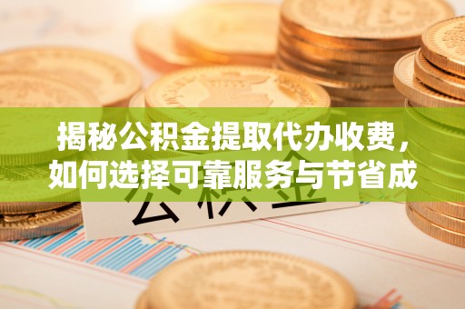 西林揭秘公积金提取代办收费，如何选择可靠服务与节省成本？