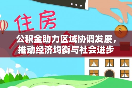 西林公积金助力区域协调发展，推动经济均衡与社会进步