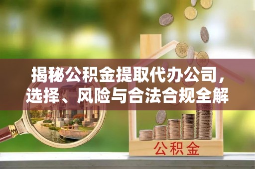 西林揭秘公积金提取代办公司，选择、风险与合法合规全解析