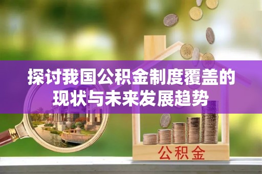 西林探讨我国公积金制度覆盖的现状与未来发展趋势