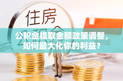 西林公积金提取金额政策调整，如何最大化你的利益？