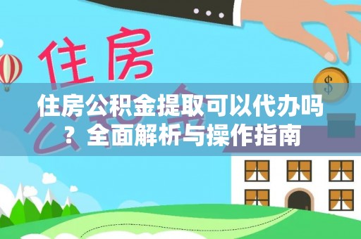 西林住房公积金提取可以代办吗？全面解析与操作指南