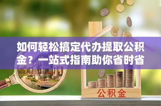 西林如何轻松搞定代办提取公积金？一站式指南助你省时省心