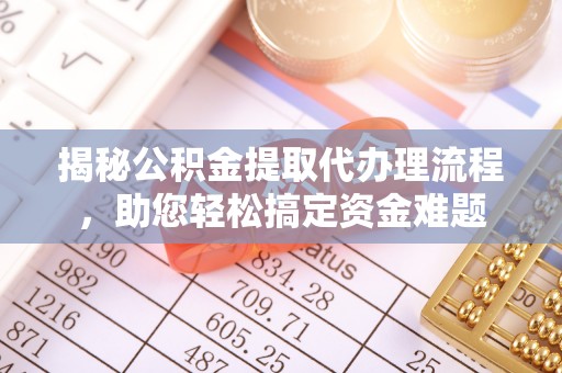 西林揭秘公积金提取代办理流程，助您轻松搞定资金难题
