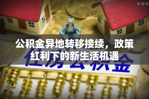 西林公积金异地转移接续，政策红利下的新生活机遇