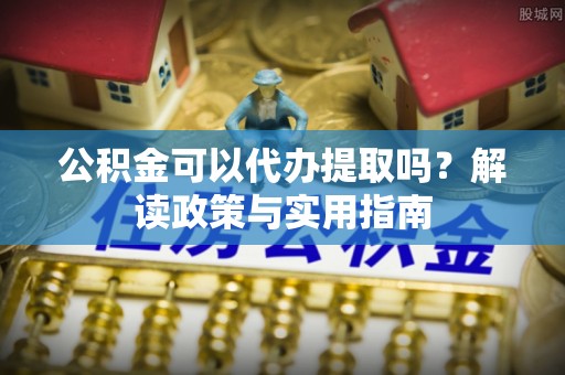 西林公积金可以代办提取吗？解读政策与实用指南