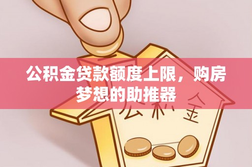 西林公积金贷款额度上限，购房梦想的助推器