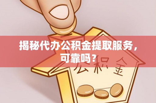 西林揭秘代办公积金提取服务，可靠吗？