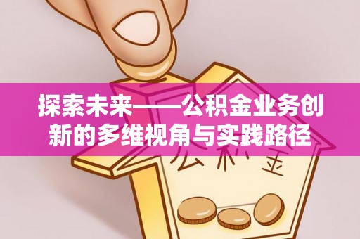 西林探索未来——公积金业务创新的多维视角与实践路径