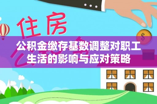 西林公积金缴存基数调整对职工生活的影响与应对策略