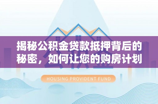 西林揭秘公积金贷款抵押背后的秘密，如何让您的购房计划更轻松？