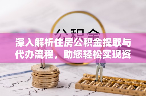 西林深入解析住房公积金提取与代办流程，助您轻松实现资金利用最大化