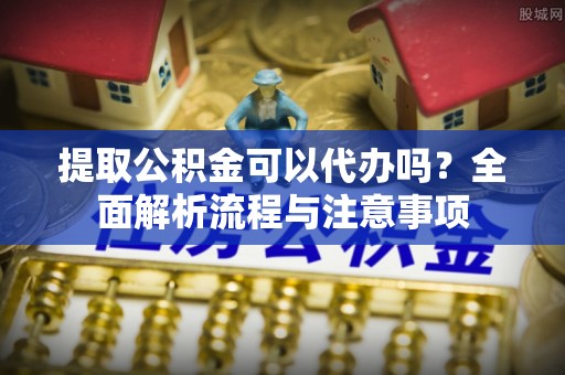 西林提取公积金可以代办吗？全面解析流程与注意事项