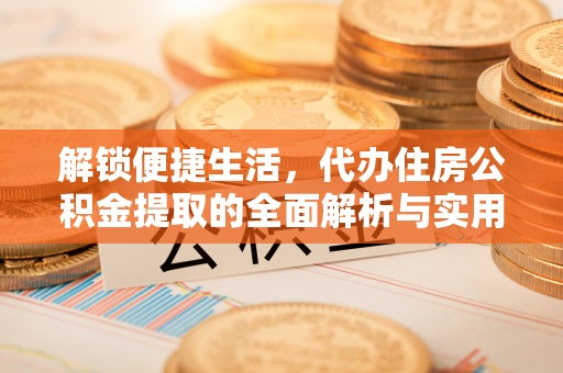 西林解锁便捷生活，代办住房公积金提取的全面解析与实用指南