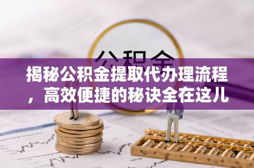 西林揭秘公积金提取代办理流程，高效便捷的秘诀全在这儿