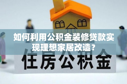 西林如何利用公积金装修贷款实现理想家居改造？