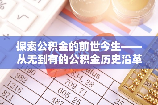 西林探索公积金的前世今生——从无到有的公积金历史沿革
