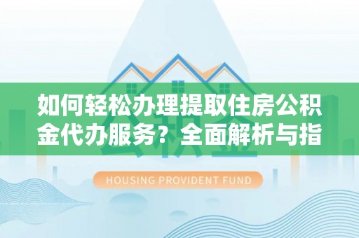 西林如何轻松办理提取住房公积金代办服务？全面解析与指南