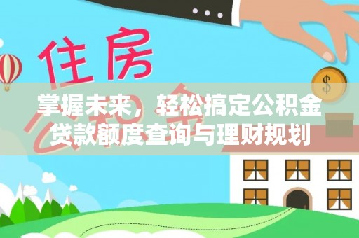 西林掌握未来，轻松搞定公积金贷款额度查询与理财规划