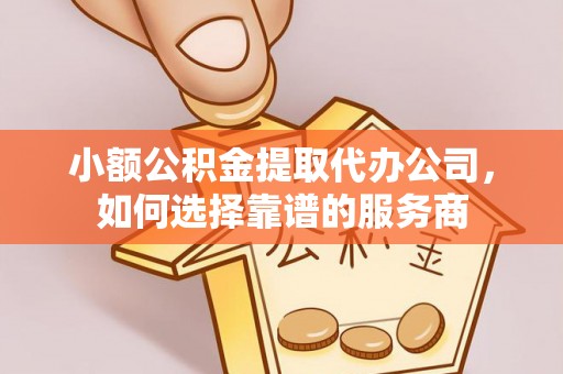 西林小额公积金提取代办公司，如何选择靠谱的服务商