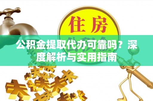 西林公积金提取代办可靠吗？深度解析与实用指南