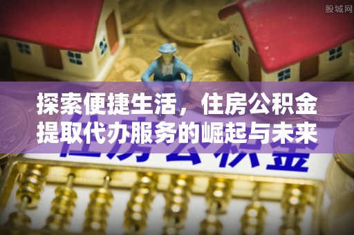 西林探索便捷生活，住房公积金提取代办服务的崛起与未来趋势