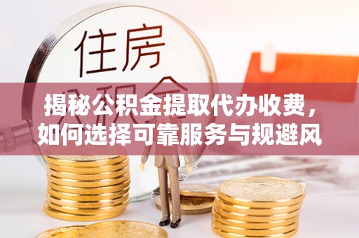西林揭秘公积金提取代办收费，如何选择可靠服务与规避风险