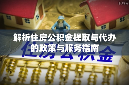 西林解析住房公积金提取与代办的政策与服务指南