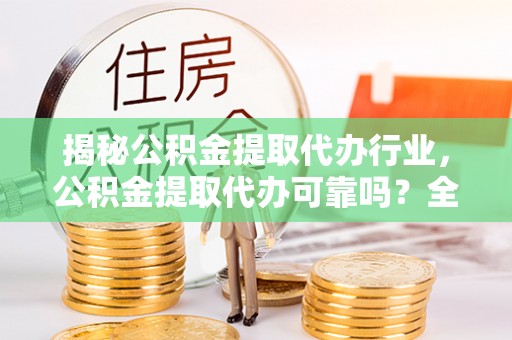 西林揭秘公积金提取代办行业，公积金提取代办可靠吗？全面解析与风险规避