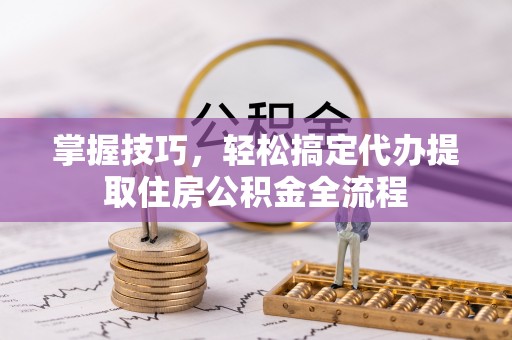 西林掌握技巧，轻松搞定代办提取住房公积金全流程