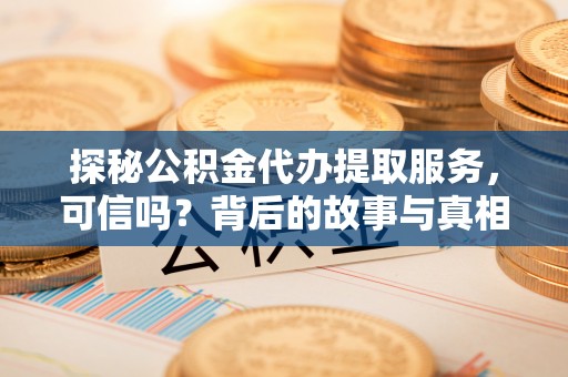 西林探秘公积金代办提取服务，可信吗？背后的故事与真相