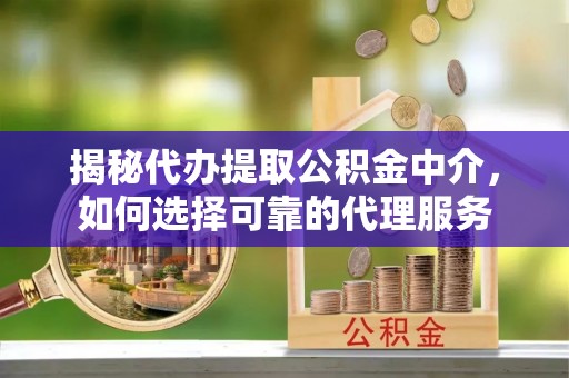 西林揭秘代办提取公积金中介，如何选择可靠的代理服务