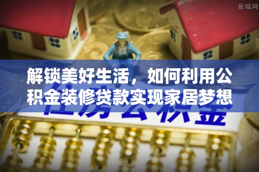 西林解锁美好生活，如何利用公积金装修贷款实现家居梦想