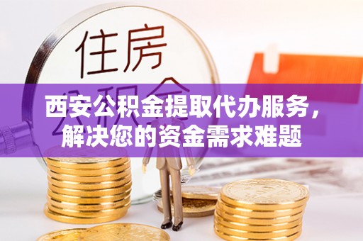 西林西安公积金提取代办服务，解决您的资金需求难题