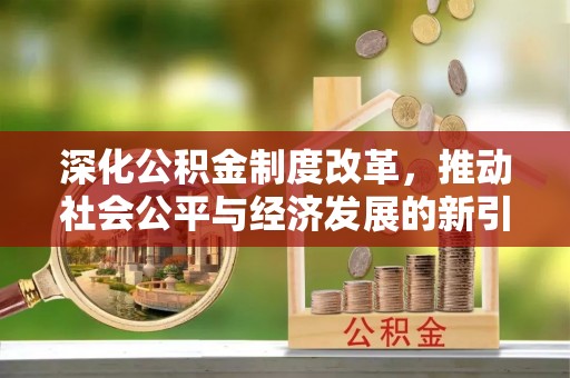 西林深化公积金制度改革，推动社会公平与经济发展的新引擎