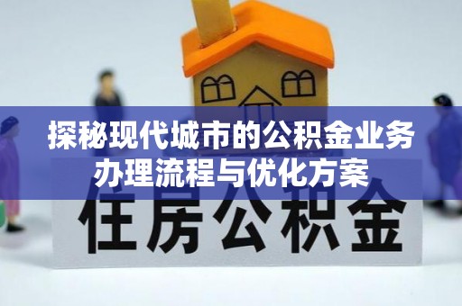 西林探秘现代城市的公积金业务办理流程与优化方案